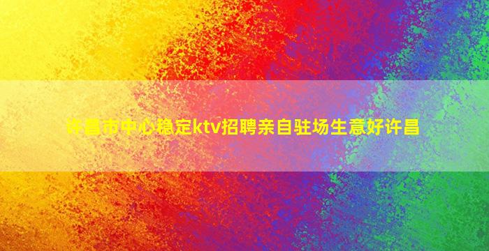 许昌市中心稳定ktv招聘亲自驻场生意好许昌